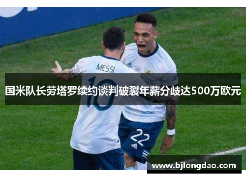 国米队长劳塔罗续约谈判破裂年薪分歧达500万欧元