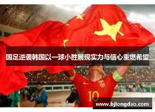 国足逆袭韩国以一球小胜展现实力与信心重燃希望
