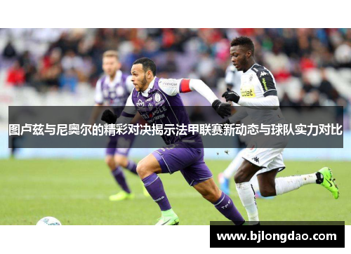 图卢兹与尼奥尔的精彩对决揭示法甲联赛新动态与球队实力对比