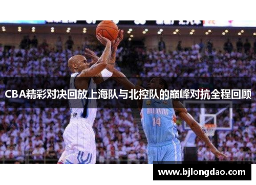 CBA精彩对决回放上海队与北控队的巅峰对抗全程回顾