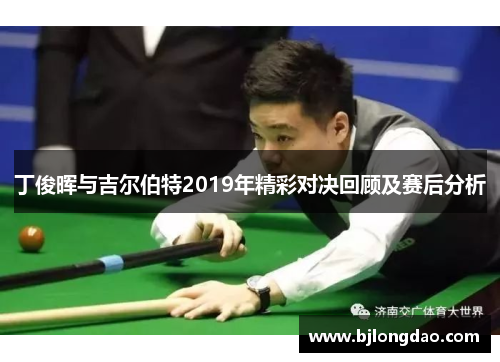 丁俊晖与吉尔伯特2019年精彩对决回顾及赛后分析
