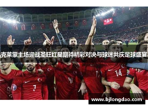 克莱蒙主场迎战圣旺红星期待精彩对决与球迷共庆足球盛宴