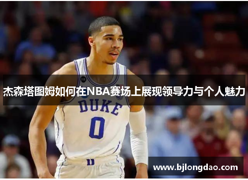 杰森塔图姆如何在NBA赛场上展现领导力与个人魅力