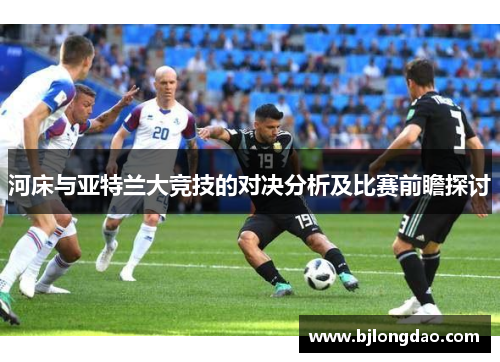 河床与亚特兰大竞技的对决分析及比赛前瞻探讨